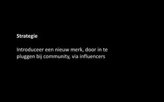 Strategie

Introduceer een nieuw merk, door in te
pluggen bij community, via influencers
 