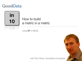 in
     How to build
10   a metric in a metric

     Using BY in MAQL




            with Petr Olmer, GoodData Evangelist
 