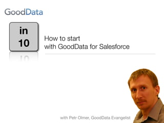 in
     How to start
10   with GoodData for Salesforce




          with Petr Olmer, GoodData Evangelist
 