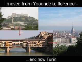I moved from Yaounde to florence…
… and now Turin