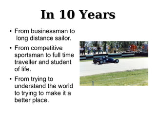 In 10 YearsIn 10 Years
● From businessman to
long distance sailor.
● From competitive
sportsman to full time
traveller and student
of life.
● From trying to
understand the world
to trying to make it a
better place.
 