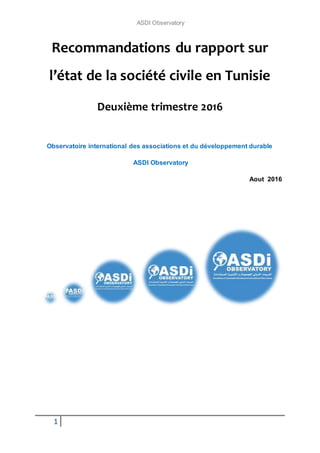 ASDI Observatory
1
Recommandations du rapport sur
l’état de la société civile en Tunisie
Deuxième trimestre 2016
Observatoire international des associations et du développement durable
ASDI Observatory
Aout 2016
 