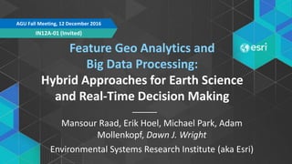 Feature Geo Analytics and
Big Data Processing:
Hybrid Approaches for Earth Science
and Real-Time Decision Making
Mansour Raad, Erik Hoel, Michael Park, Adam
Mollenkopf, Dawn J. Wright
Environmental Systems Research Institute (aka Esri)
IN12A-01 (Invited)
AGU Fall Meeting, 12 December 2016
 