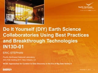 Do It Yourself (DIY) Earth Science
Collaboratories Using Best Practices
and Breakthrough Technologies
IN13D-01
ERIC STEPHAN
December 11, 2017 1
Pacific Northwest National Laboratory
AGU Fall meeting 2017, New Orleans, LA
IN13D: Approaches for Curation to Data Discovery in the Era of Big Data Variety II
 