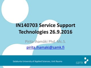 IN140703 Service Support
Technologies 26.9.2016
Pirita Ihamäki Phd. Mc.S.
pirita.ihamaki@samk.fi
Satakunta University of Applied Sciences, Unit Rauma
 