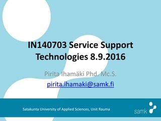 IN140703 Service Support
Technologies 8.9.2016
Pirita Ihamäki Phd. Mc.S.
pirita.ihamaki@samk.fi
Satakunta University of Applied Sciences, Unit Rauma
 