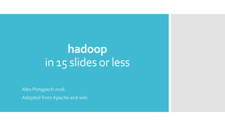 hadoop
in 15 slides or less
Alex Pongpech 2016
Adopted from Apache and wiki
 