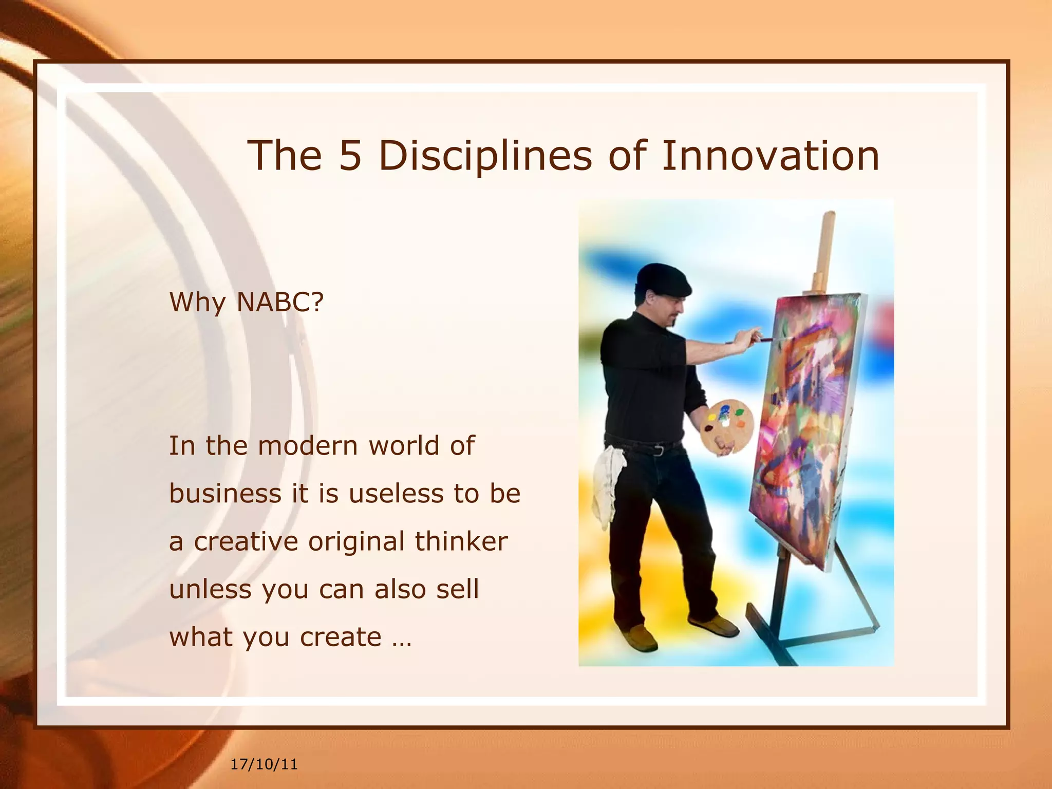 Why NABC? ” In the modern world of business it is useless to be a creative original thinker unless you can also sell what you create … 17/10/11 The 5 Disciplines of Innovation 