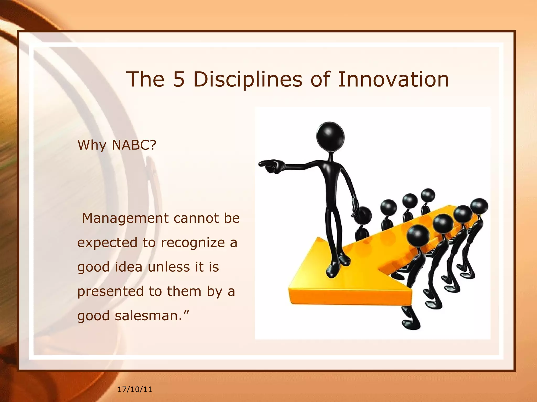 Why NABC? …  Management cannot be expected to recognize a good idea unless it is presented to them by a good salesman.”  David M. Ogilvy 17/10/11 The 5 Disciplines of Innovation 