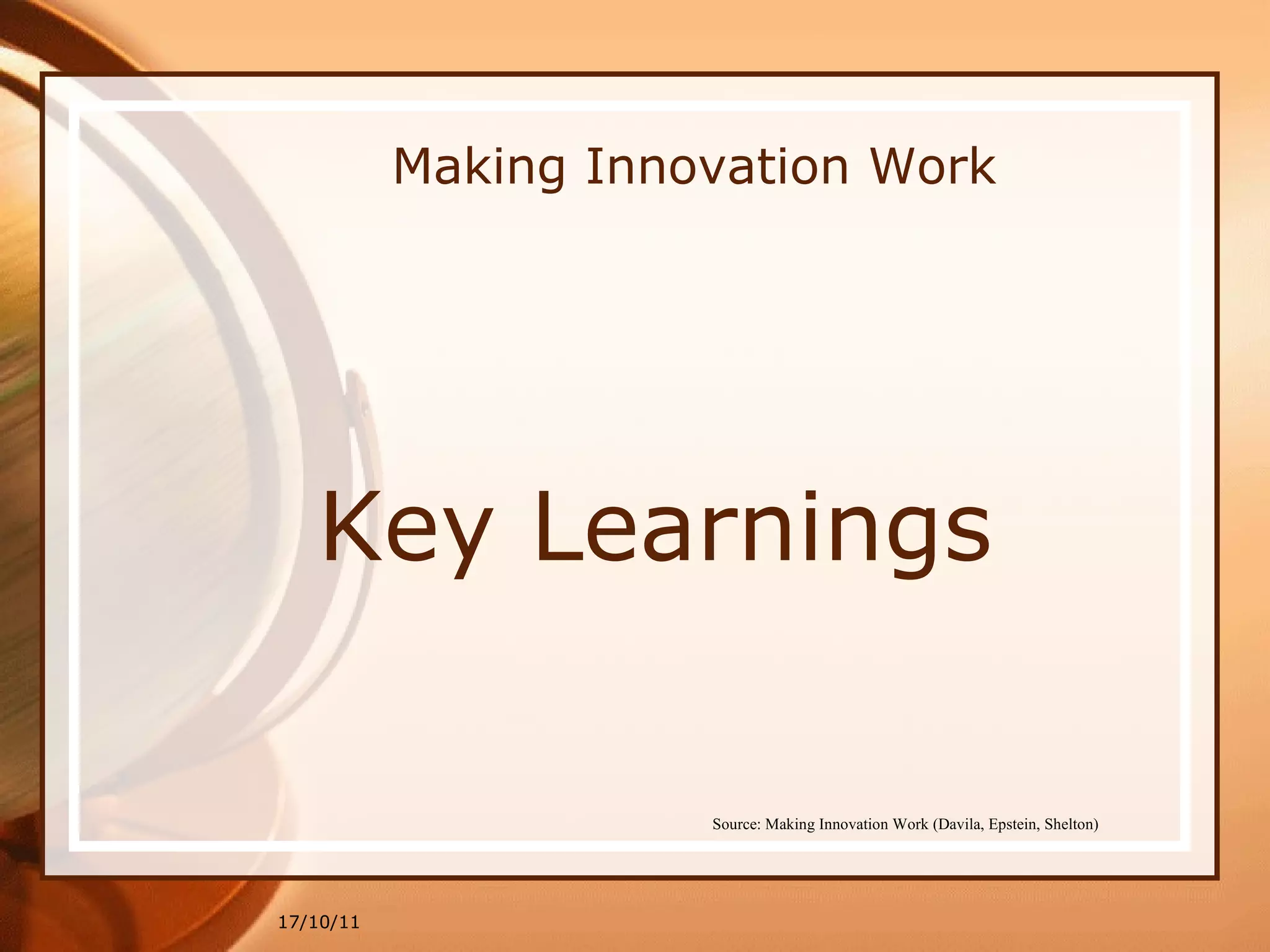 Making Innovation Work Key Learnings 17/10/11 Source: Making Innovation Work (Davila, Epstein, Shelton)   