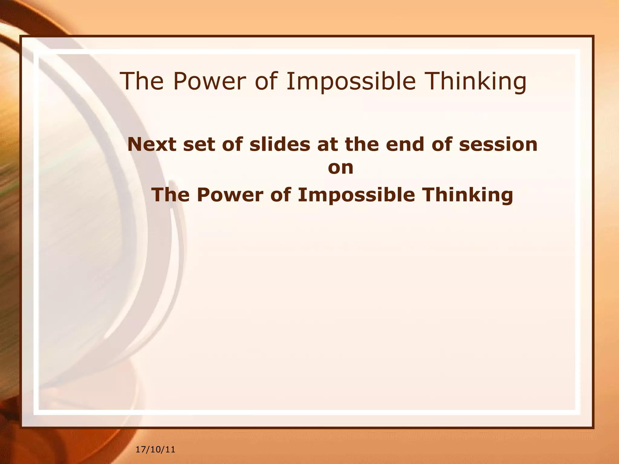 The Power of Impossible Thinking Next set of slides at the end of session on  The Power of Impossible Thinking 17/10/11 
