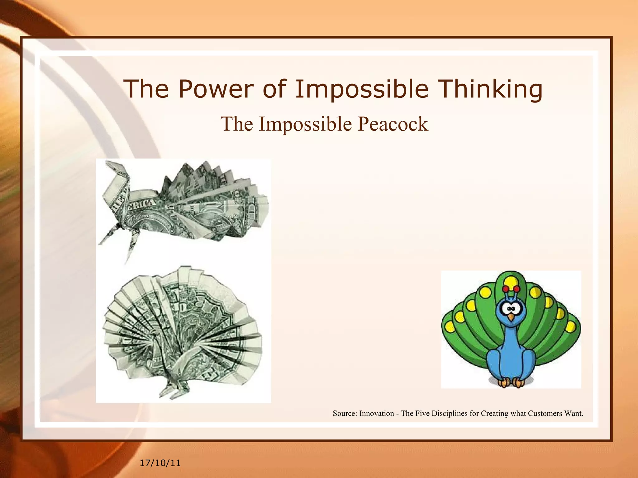 17/10/11 Source: Innovation - The Five Disciplines for Creating what Customers Want. The Impossible Peacock The Power of Impossible Thinking 