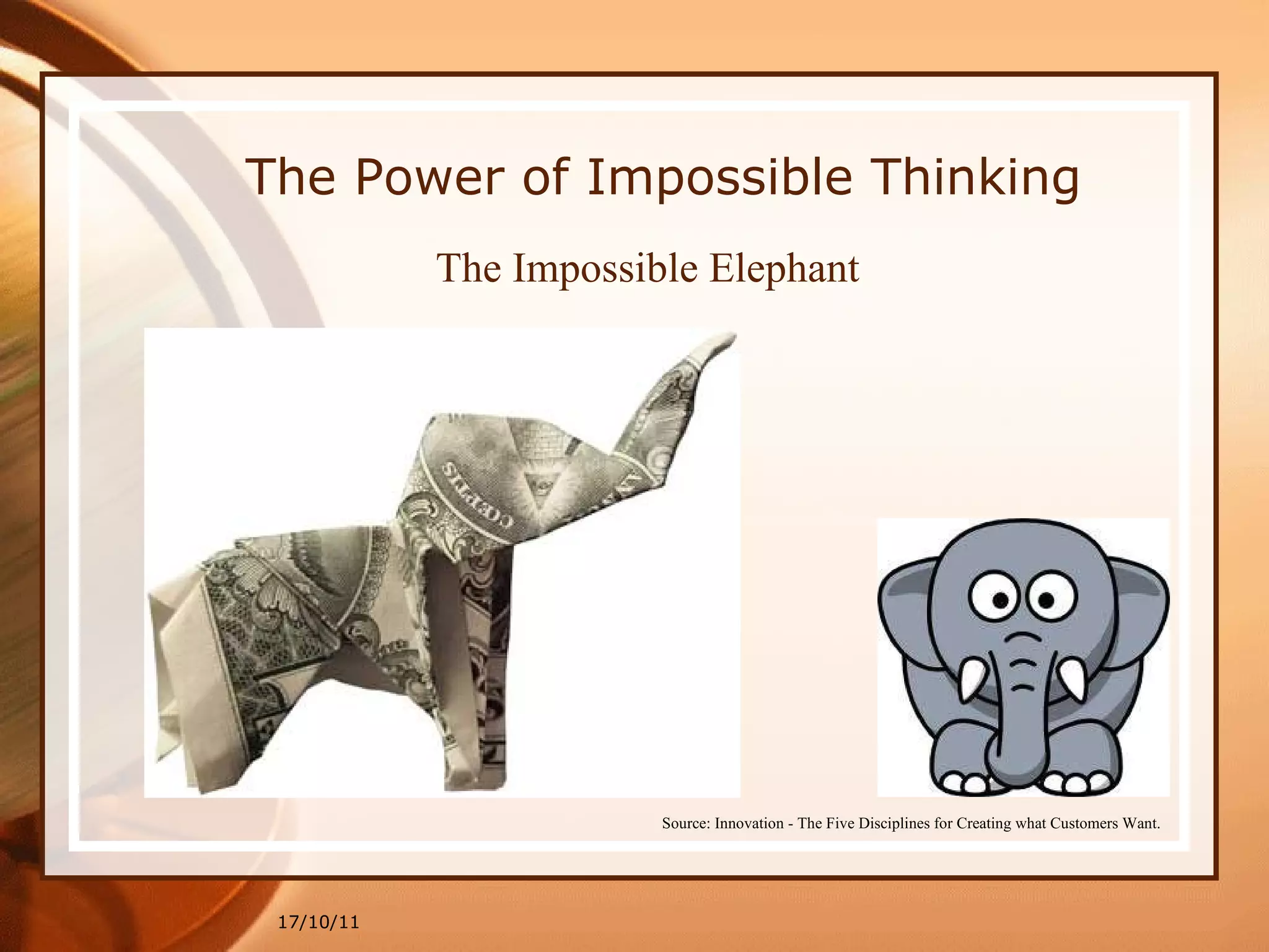 17/10/11 Source: Innovation - The Five Disciplines for Creating what Customers Want. The Impossible Elephant The Power of Impossible Thinking 