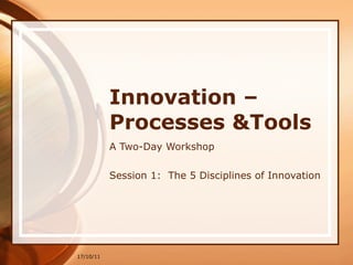 Innovation –Processes &Tools A Two-Day Workshop Session 1:  The 5 Disciplines of Innovation 17/10/11 