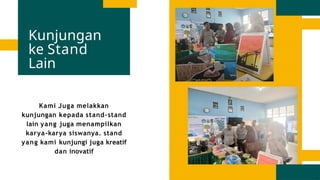 Kami Juga melakkan
kunjungan kepada stand-stand
lain yang juga menampilkan
karya-karya siswanya. stand
yang kami kunjungi juga kreatif
dan inovatif
Kunjungan
ke Stand
Lain
 