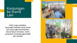 Kunjungan
ke Stand
Lain
Kami Juga melakkan
kunjungan kepada stand-stand
lain yang juga menampilkan
karya-karya siswanya. stand
yang kami kunjungi juga kreatif
dan inovatif
 