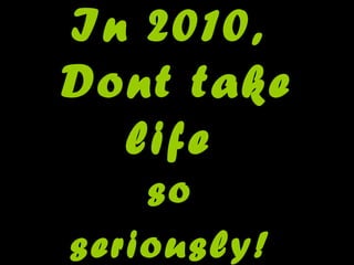 In 2010,
Dont take
life
so
seriously!
 