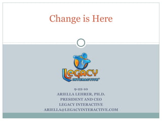 Change is Here




             9-22-10
     ARIELLA LEHRER, PH.D.
       PRESIDENT AND CEO
      LEGACY INTERACTIVE
ARIELLA@LEGACYINTERACTIVE.COM
 