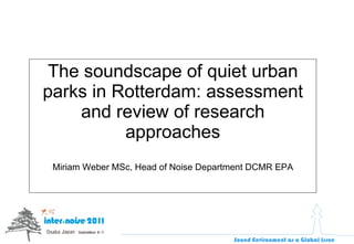 The soundscape of quiet urban parks in Rotterdam: assessment and review of research approaches Miriam Weber MSc, Head of Noise Department DCMR EPA 