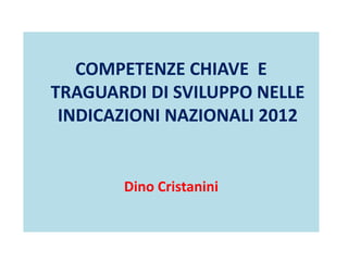 COMPETENZE CHIAVE E
TRAGUARDI DI SVILUPPO NELLE
INDICAZIONI NAZIONALI 2012
Dino Cristanini
 