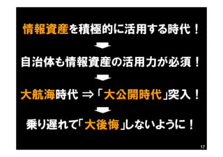 17
情報資産を積極的に活用する時代！
自治体も情報資産の活用力が必須！
大航海時代 ⇒ 「大公開時代」突入！
乗り遅れて「大後悔」しないように！
 