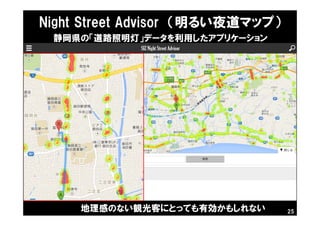 Night Street Advisor （明るい夜道マップ）
25
静岡県の「道路照明灯」データを利用したアプリケーション
地理感のない観光客にとっても有効かもしれない
 
