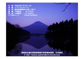 日 時：平成26年7月23日（水）
会 場：トライアルビレッジ
住 所：愛知県豊橋市広小路1丁目18
緯 度（十進表記）： 34.764491
経 度（十進表記）：137.384825
ＵＴＭポイント ：53SQU18264952
静岡県企画広報部情報統計局情報政策課 杉本直也
E-mail：naoya2_sugimoto@pref.shizuoka.lg.jp
 