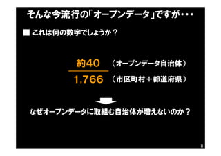そんな今流行の「オープンデータ」ですが・・・
約４０
１,７６６
■ これは何の数字でしょうか？
（オープンデータ自治体）
（市区町村＋都道府県）
なぜオープンデータに取組む自治体が増えないのか？
8
 
