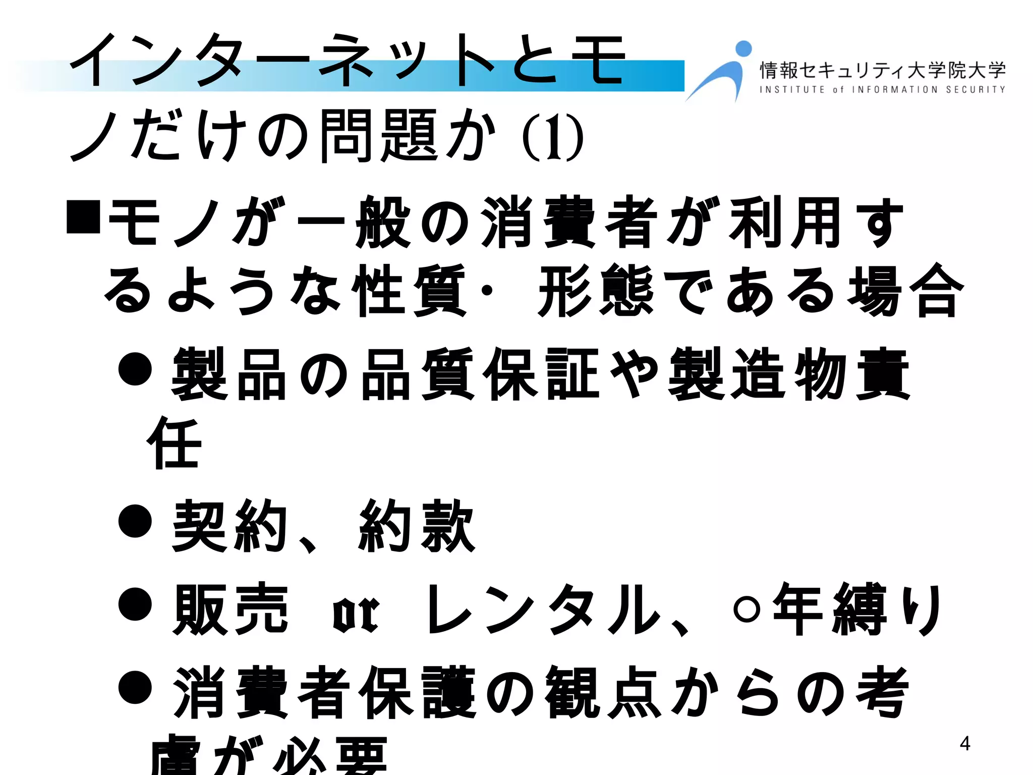 インターネットとモ
ノだけの問題か (1)
モノが一般の消費者が利用す
るような性質・形態である場合
製品の品質保証や製造物責
任
契約、約款
販売 or レンタル、○年縛り
消費者保護の観点からの考
4
 