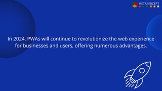 In 2024, PWAs will continue to revolutionize the web experience
for businesses and users, offering numerous advantages.
 