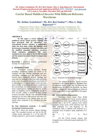 Mr. Joshua Arumbakan, Mr. R.S. Ravi Sankar, Miss. L. Raja Rajeswari / International
 Journal of Engineering Research and Applications (IJERA) ISSN: 2248-9622 www.ijera.com
                   Vol. 2, Issue 6, November- December 2012, pp.1646-1649
     Carrier Based Multilevel Inverter With Different Reference
                            Waveforms
        Mr. Joshua Arumbakan*, Mr. R.S. Ravi Sankar**, Miss. L. Raja
                              Rajeswari***
          *(Department of EEE, Vignan’s Institute of Information Technology, Visakhapatnam, AP.)
         ** (Department of EEE, Vignan’s Institute of Information Technology, Visakhapatnam, AP.)
        *** (Department of EEE, Gayatri Vidya Parishad College of Engineering, Visakhapatnam, AP.)


ABSTRACT
        In this paper a recent topology, the             DC        voltage        source       of       Vdc/4.
multilevel carrier based inverter topology has
been presented with its advantages over
conventional inverter schemes. A comparative
study has been done within the topology used
between pure sinusoidal reference waveform and
the modified sinusoidal reference waveform
which constitutes harmonics. The entire
simulation has been done in MATLAB Simulink
and the outputs have been shown for comparison
purpose.

Keywords – multilevel inverter, carrier-based
inverter, five level inverter

I. INTRODUCTION
          Traditional inverter schemes though
providing satisfactory results are found to be
outdated with new inverter topologies and new
controlling strategies over the period of time.
Carrier based multilevel inverter topology has           Fig.2.1. Proposed 5-level inverter topology
come into the limelight a few years back and it has
pretty much changed the way things were before. It                 The outputs of the four 2-level inverters
is advantageous in various aspects and it provides       can be fed to the desired appliance. We have taken
lesser number of switching devices as compared to        an induction motor in this case for observing the
the conventional five-level inverter scheme. And,        characteristics. In MATLAB Simulink, the phase
lesser isolated power supplies are required. In this     and line voltages are obtained which are observed
paper we suggest a circuit configuration for the 5-      in the scope, which are provided latter in this paper.
level inverter, which is formed by four 2-level
inverters cascaded. The DC link capacitors in this       III. GOVERNING EQUATIONS
topology do not carry load currents and hence the                  Multilevel carrier based Pulse Width
voltage fluctuations in the neutral point are also       Modulation is used for the 5-level inverter scheme.
absent when compared to the cascaded H-bridge            This multilevel carrier based PWM for an N-level
topology.                                                inverter uses a set of N-1 adjacent level shifted
                                                         triangular carrier waves. If the reference wave has
II. THE PROPOSED SCHEME – 5 LEVEL                        peak amplitude Vm* and frequency fm, the
INVERTER CONFIGURATION                                   modulation index is defined with reference to a
The Fig.2.1 shows the inverter scheme topology           triangular wave of peak-to -peak amplitude of Vc
used. The cascaded inverters are fed by the DC           (N-1) as
voltage source equivalent to ¼ of the total DC           Ma       =      2     Vm*        /     Vc     (N-1)
voltage required i.e. each inverter is supplied by a     (1)
                                                                   For the 5-level inverter scheme, four
                                                         triangular waves with peak-to-peak amplitude of Vc
                                                         are used.




                                                                                              1646 | P a g e
 