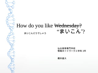 How do you like Wednesday?
“ ”まいこん ?
仙台高等専門学校
情報ネットワーク工学科 3年
橋本雄大
まいこんどうでしょう
 