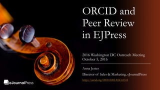 ORCID and
Peer Review
in EJPress
2016 Washington DC Outreach Meeting
October 5, 2016
Anna Jester
Director of Sales & Marketing, eJournalPress
http://orcid.org/0000-0002-8543-0311
 