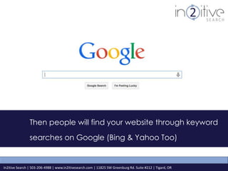 Then people will find your website through keyword 
searches on Google (Bing & Yahoo Too) 
In2itive Search | 503-206-4988 | www.in2itivesearch.com | 11825 SW Greenburg Rd. Suite #212 | Tigard, OR 
 