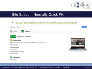 Site Speed – Normally Quick Fix 
 https://developers.google.com/speed/pagespeed/insights/ 
In2itive Search | 503-206-4988 | www.in2itivesearch.com | 11825 SW Greenburg Rd. Suite #212 | Tigard, OR 
11/6/2014 
In2itive Search LLC - Confidential 
 