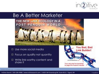 Be A Better Marketer 
 Use more social media 
 Focus on quality not quantity 
 Write link-worthy content and 
share it 
In2itive Search | 503-206-4988 | www.in2itivesearch.com | 11825 SW Greenburg Rd. Suite #212 | Tigard, OR 
11/6/2014 
In2itive Search LLC - Confidential 
 