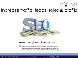 Increase traffic, leads, sales & profits 
In2itive Search | 503-206-4988 | www.in2itivesearch.com | 11825 SW Greenburg Rd. Suite #212 | Tigard, OR 
 