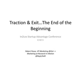 Traction & Exit…The End of the Beginning In2Lex Startup Advantage Conference 4/18/11 Robert Pease, VP Marketing @Gist -> Marketing at Research In Motion @ReplyToAll 