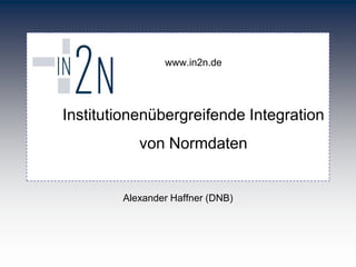 www.in2n.de




Institutionenübergreifende Integration
           von Normdaten


        Alexander Haffner (DNB)
 