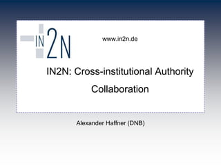 www.in2n.de
IN2N: Cross-institutional Authority
Collaboration
Alexander Haffner (DNB)
 