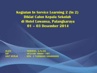 Kegiatan In Service Learning 2 (In 2)
Diklat Calon Kepala Sekolah
di Hotel Luwansa, Palangkaraya
01 – 03 Desember 2014
 