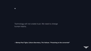 “
– Bishop Paul Tighe, Culture Secretary, The Vatican. “Preaching to the converted”
Technology will not create trust. We need to change
human hearts.
 