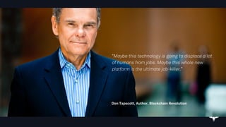“
Don Tapscott, Author, Blockchain Revolution
“Maybe this technology is going to displace a lot
of humans from jobs. Maybe this whole new
platform is the ultimate job-killer.”
 