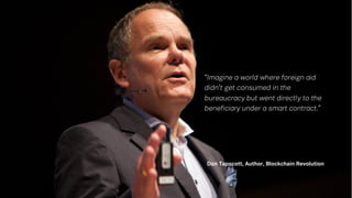 “
Don Tapscott, Author, Blockchain Revolution
“Imagine a world where foreign aid
didn’t get consumed in the
bureaucracy but went directly to the
beneficiary under a smart contract.”
 