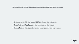 • 2nd quarter in 2016 dropped 45 % in fintech investments
• PropTech and RegTech are the new kids on the block
• InsureTech is also something new we’er gonna hear more about
INVESTMENTS IN FINTECH ARE STAGNATING AND NEW AREAS ARE BEING EXPLORED
 