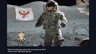 “What’s the Pokemon app of the moon gonna be like?”
- Naveen Jain, CEO Moon Express
 