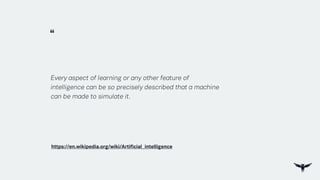“
https://en.wikipedia.org/wiki/Artificial_intelligence
Every aspect of learning or any other feature of
intelligence can be so precisely described that a machine
can be made to simulate it.
 