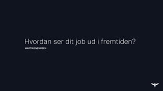 MARTIN SVENDSEN
Hvordan ser dit job ud i fremtiden?
 