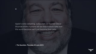 “
– The Guardian, Thursday 25 June 2015
Apple’s early-adopting, outspoken co-founder Steve
Wozniak thinks humans will be fine if robots take over
the world because we’ll just become their pets.
 