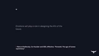 “
– Rana el Kalibouby. Co-founder and CEO, Affective. “Farewell, The age of human
supremacy”
Emotions will play a role in designing the AI’s of the
future.
 